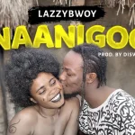 Lazzybwoy – Naanigoo